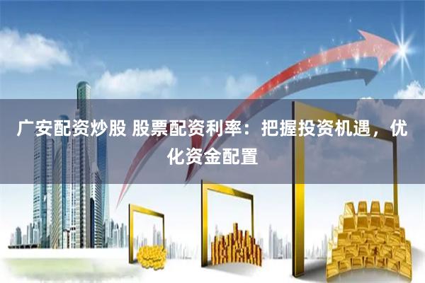 广安配资炒股 股票配资利率:把握投资机遇,优化资金配置