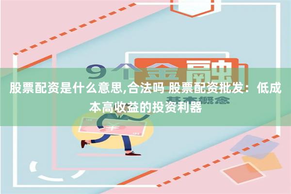 股票配资是什么意思,合法吗 股票配资批发：低成本高收益的投资利器