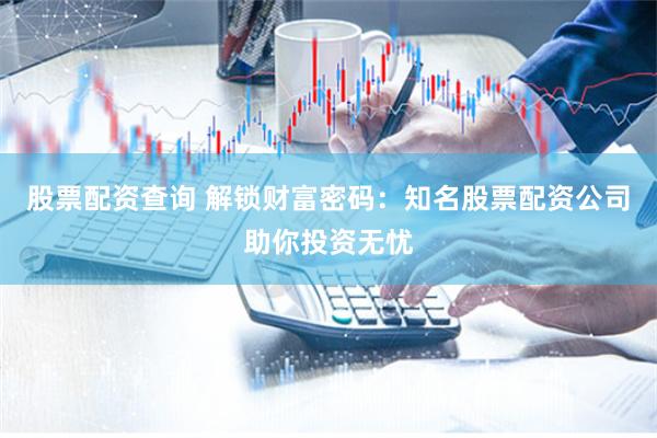 股票配资查询 解锁财富密码：知名股票配资公司助你投资无忧