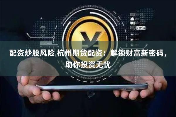 配资炒股风险 杭州期货配资:解锁财富新密码,助你投资无忧