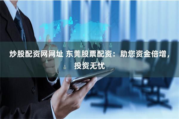 炒股配资网网址 东莞股票配资：助您资金倍增，投资无忧