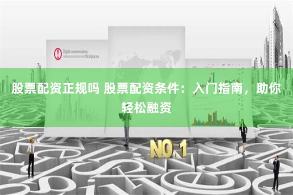 股票配资正规吗 股票配资条件：入门指南，助你轻松融资