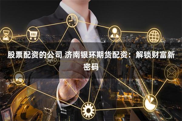 股票配资的公司 济南银环期货配资：解锁财富新密码