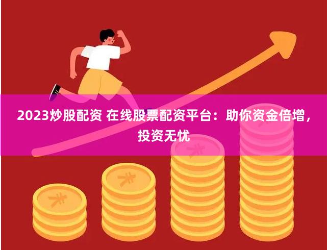 2023炒股配资 在线股票配资平台：助你资金倍增，投资无忧