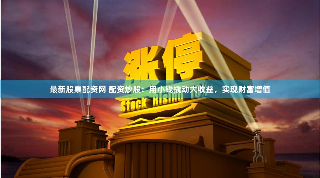 最新股票配资网 配资炒股:用小钱撬动大收益,实现财富增值