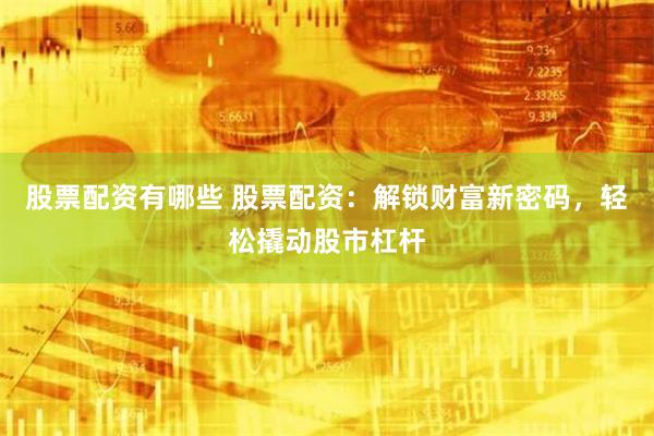 股票配资有哪些 股票配资：解锁财富新密码，轻松撬动股市杠杆