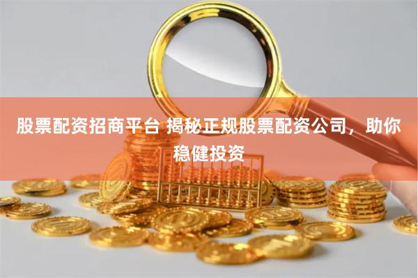 股票配资招商平台 揭秘正规股票配资公司，助你稳健投资