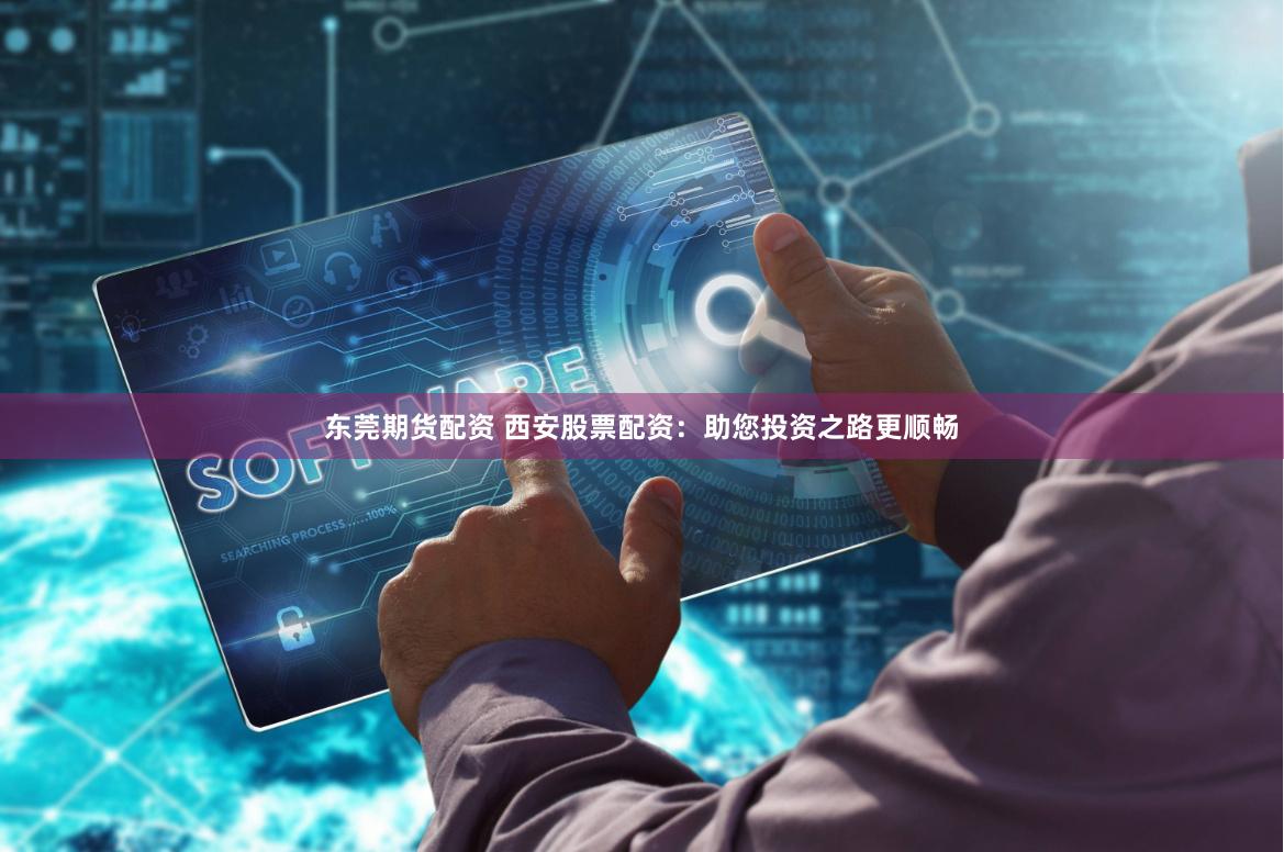 东莞期货配资 西安股票配资:助您投资之路更顺畅