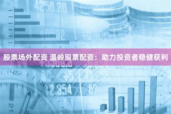 股票场外配资 温岭股票配资：助力投资者稳健获利