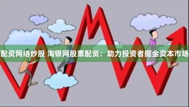 配资网络炒股 淘银网股票配资：助力投资者掘金资本市场
