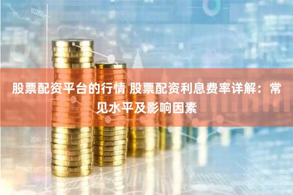 股票配资平台的行情 股票配资利息费率详解：常见水平及影响因素