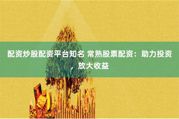 配资炒股配资平台知名 常熟股票配资：助力投资，放大收益