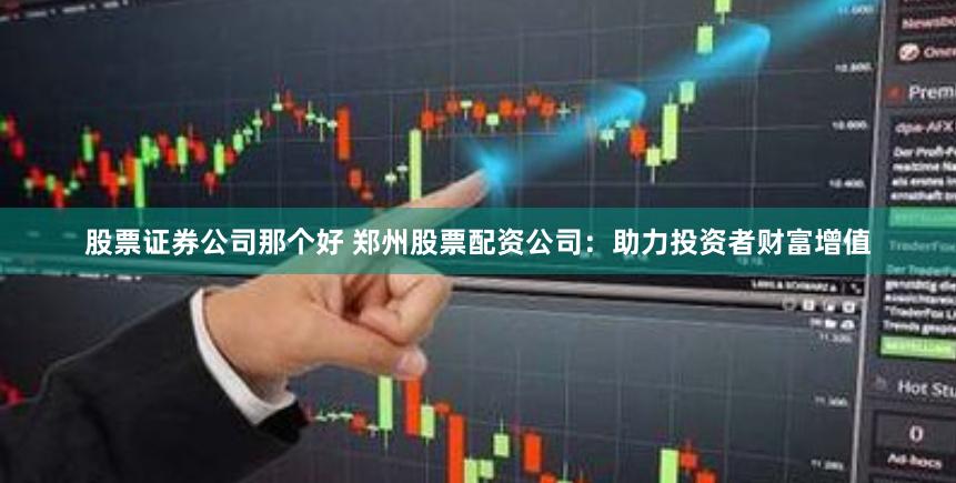 股票证券公司那个好 郑州股票配资公司：助力投资者财富增值