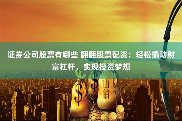 证券公司股票有哪些 翻翻股票配资：轻松撬动财富杠杆，实现投资梦想