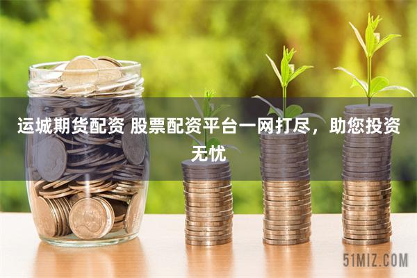 运城期货配资 股票配资平台一网打尽,助您投资无忧