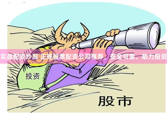 实盘配资炒股 正规股票配资公司推荐，安全可靠，助力投资
