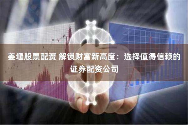 姜堰股票配资 解锁财富新高度：选择值得信赖的证券配资公司