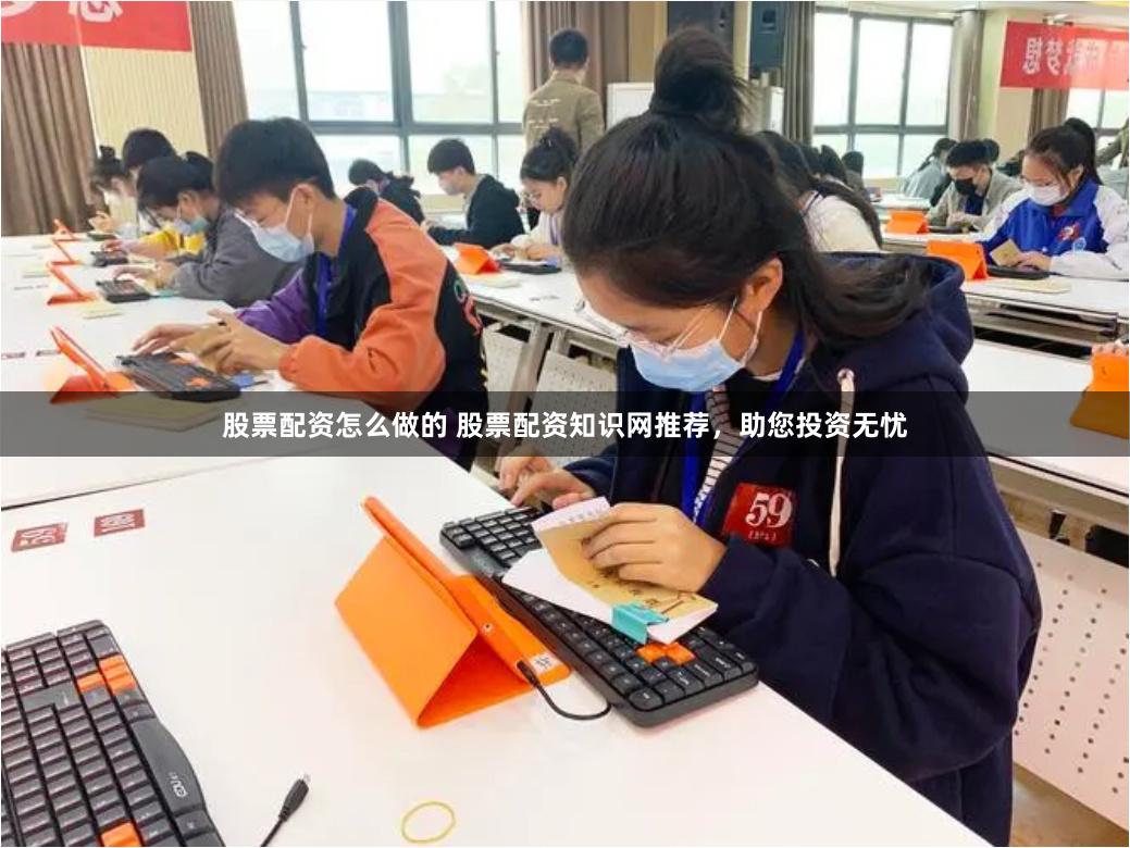 股票配资怎么做的 股票配资知识网推荐，助您投资无忧
