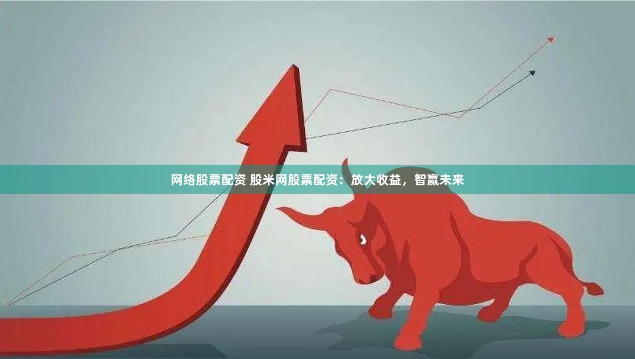 网络股票配资 股米网股票配资:放大收益,智赢未来