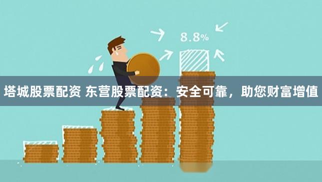 塔城股票配资 东营股票配资:安全可靠,助您财富增值