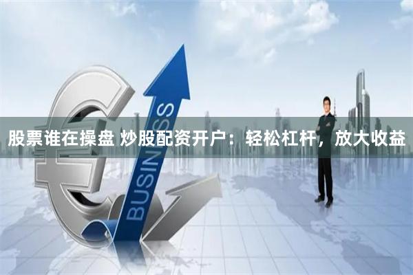 股票谁在操盘 炒股配资开户:轻松杠杆,放大收益