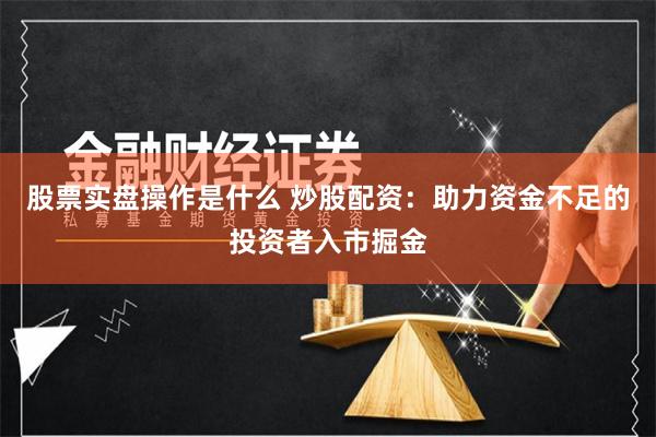 股票实盘操作是什么 炒股配资:助力资金不足的投资者入市掘金