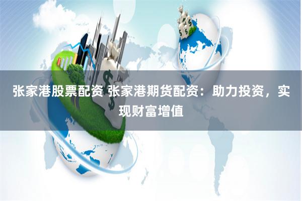张家港股票配资 张家港期货配资:助力投资,实现财富增值