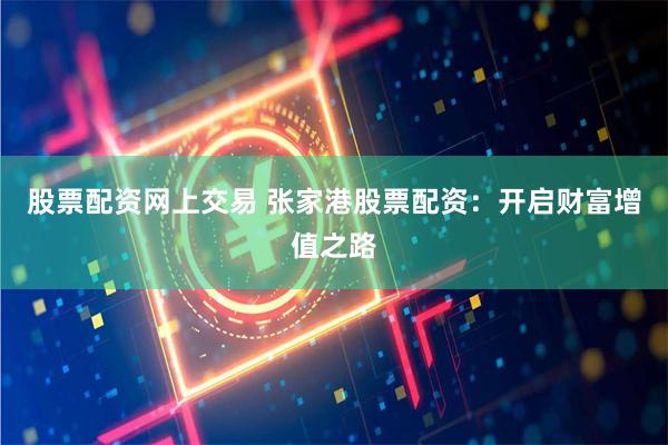 股票配资网上交易 张家港股票配资:开启财富增值之路