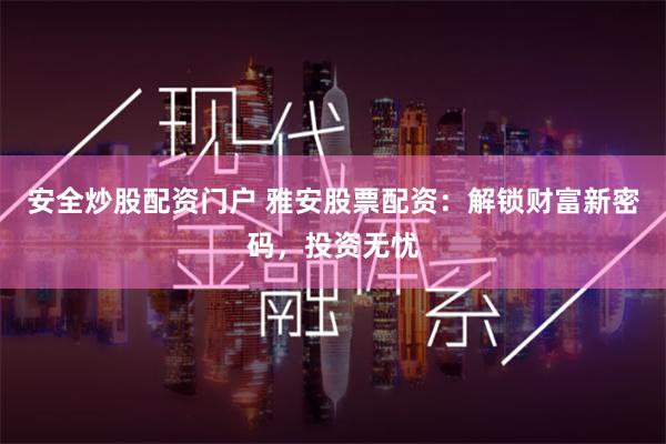 安全炒股配资门户 雅安股票配资:解锁财富新密码,投资无忧