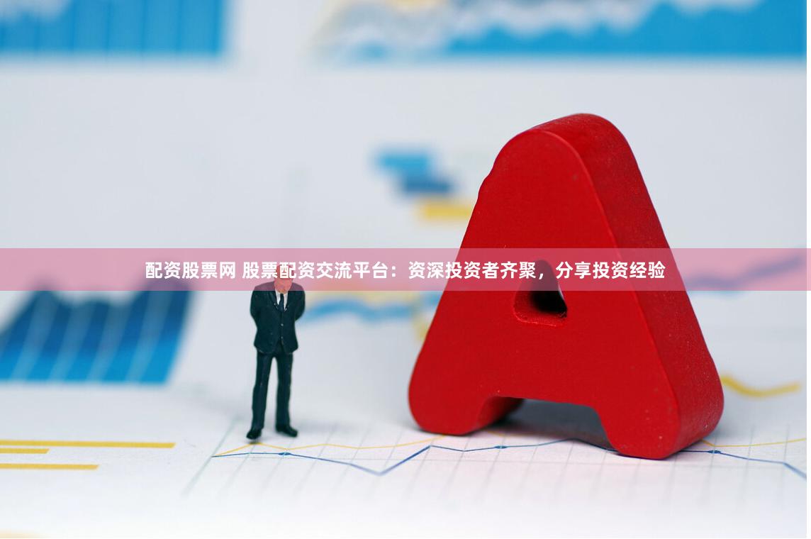 配资股票网 股票配资交流平台：资深投资者齐聚，分享投资经验