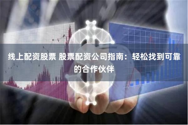 线上配资股票 股票配资公司指南：轻松找到可靠的合作伙伴