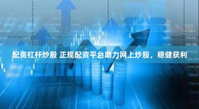 配资杠杆炒股 正规配资平台助力网上炒股，稳健获利