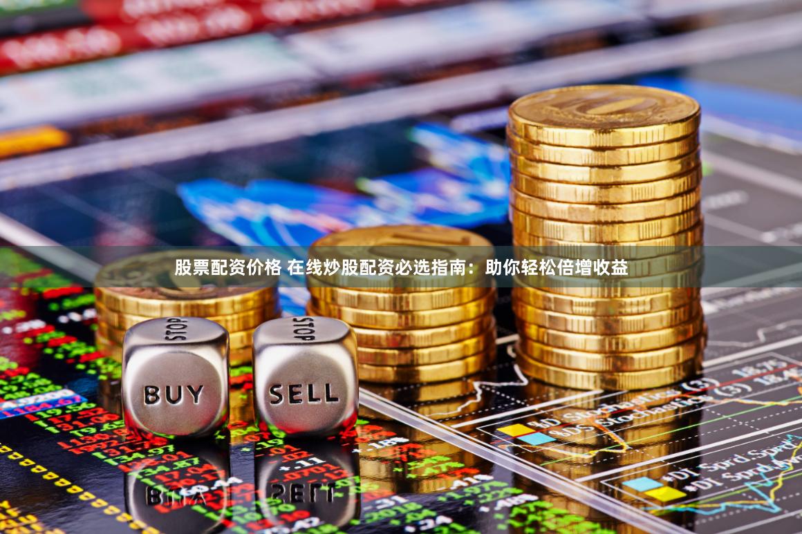 股票配资价格 在线炒股配资必选指南：助你轻松倍增收益