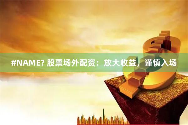 #NAME? 股票场外配资：放大收益，谨慎入场