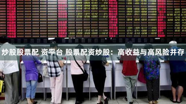 炒股股票配 资平台 股票配资炒股:高收益与高风险并存