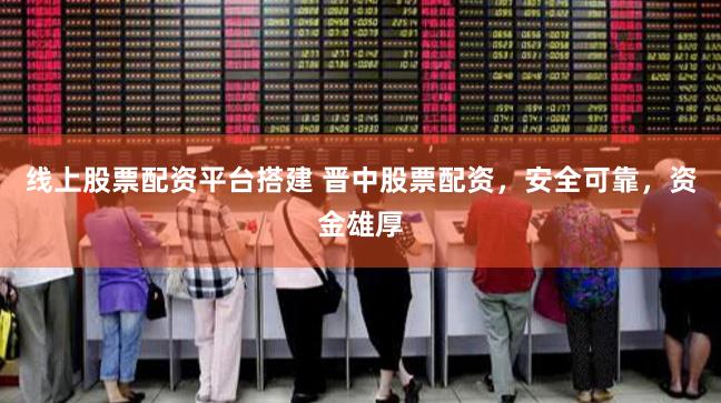 线上股票配资平台搭建 晋中股票配资，安全可靠，资金雄厚