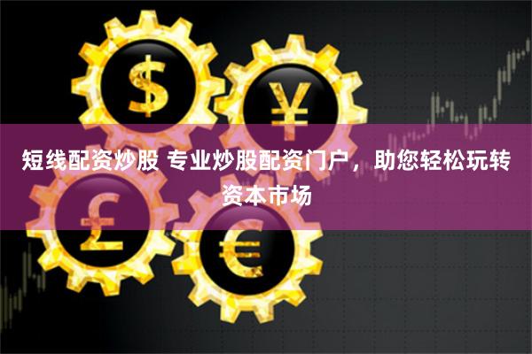 短线配资炒股 专业炒股配资门户，助您轻松玩转资本市场