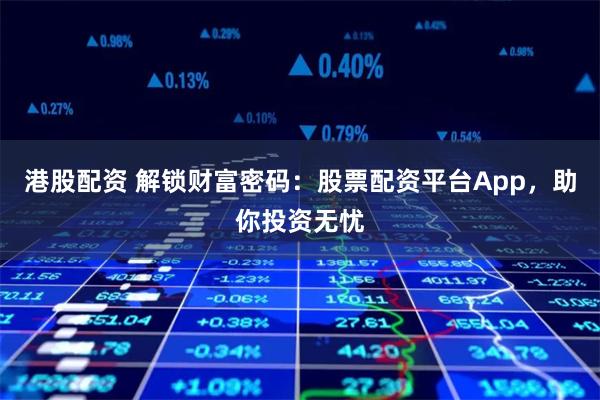 港股配资 解锁财富密码:股票配资平台App,助你投资无忧