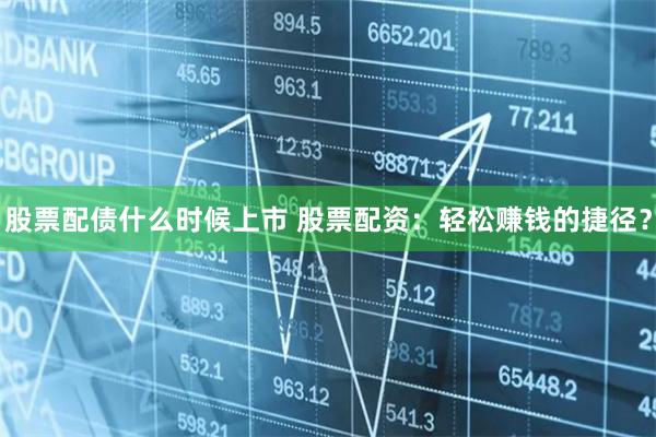 股票配债什么时候上市 股票配资：轻松赚钱的捷径？