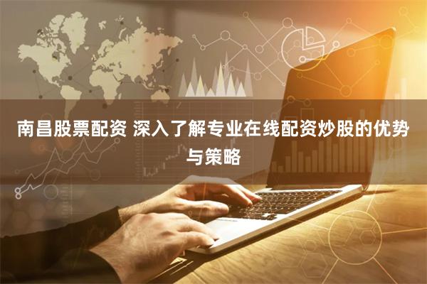南昌股票配资 深入了解专业在线配资炒股的优势与策略