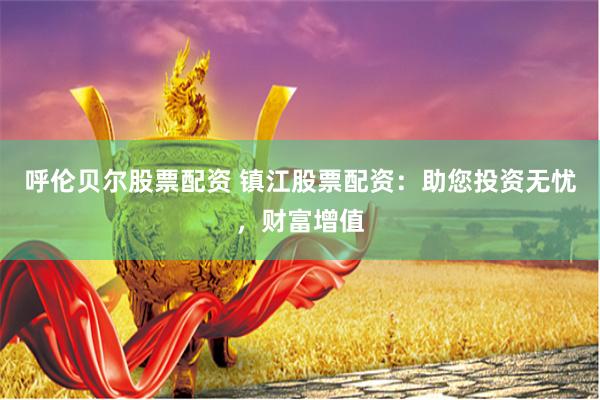 呼伦贝尔股票配资 镇江股票配资:助您投资无忧,财富增值