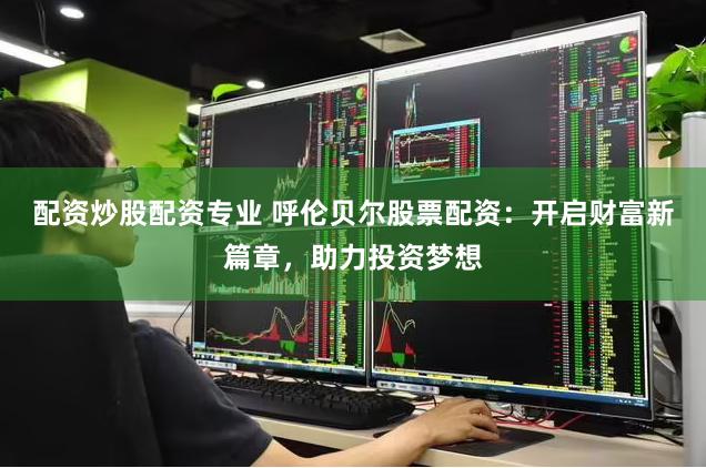配资炒股配资专业 呼伦贝尔股票配资:开启财富新篇章,助力投资梦想