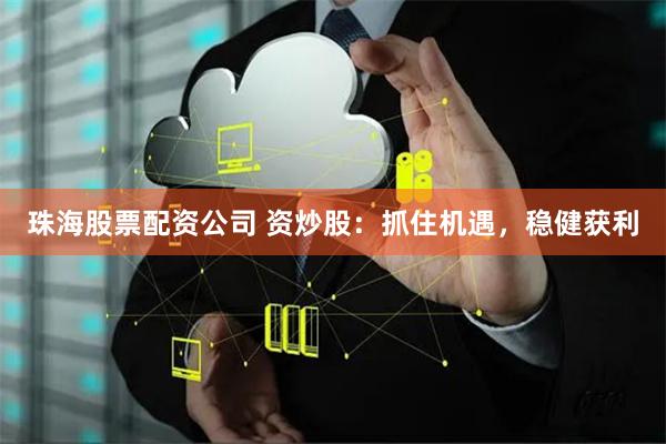 珠海股票配资公司 资炒股:抓住机遇,稳健获利