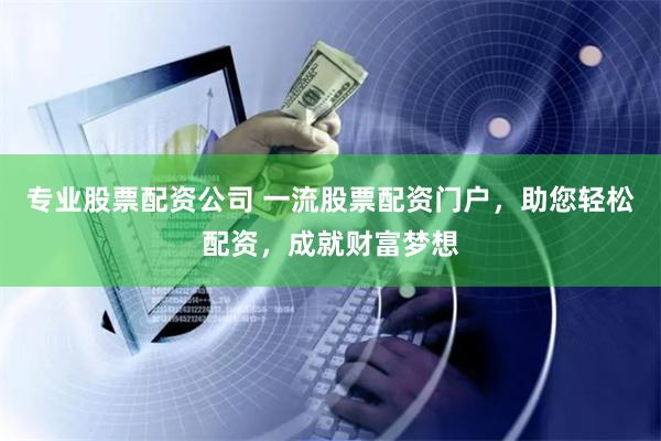 专业股票配资公司 一流股票配资门户，助您轻松配资，成就财富梦想