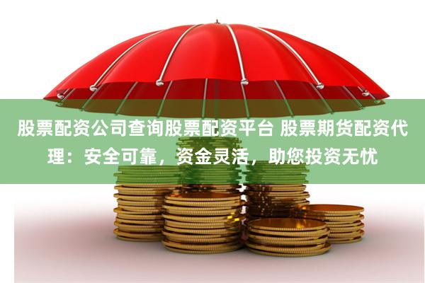 股票配资公司查询股票配资平台 股票期货配资代理：安全可靠，资金灵活，助您投资无忧