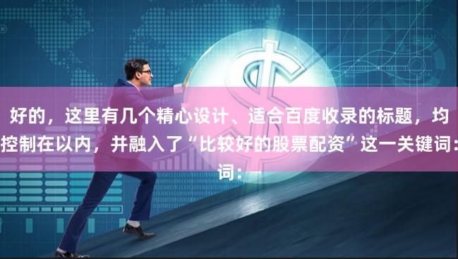 好的，这里有几个精心设计、适合百度收录的标题，均控制在以内，并融入了“比较好的股票配资”这一关键词：
