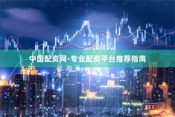 中国配资网-专业配资平台推荐指南