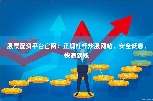 股票配资平台官网：正规杠杆炒股网站，安全低息，快速到账