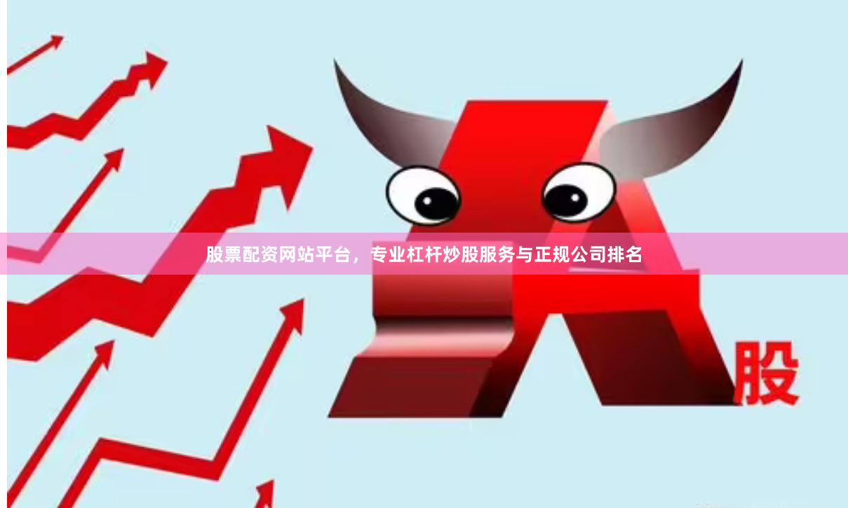 股票配资网站平台，专业杠杆炒股服务与正规公司排名