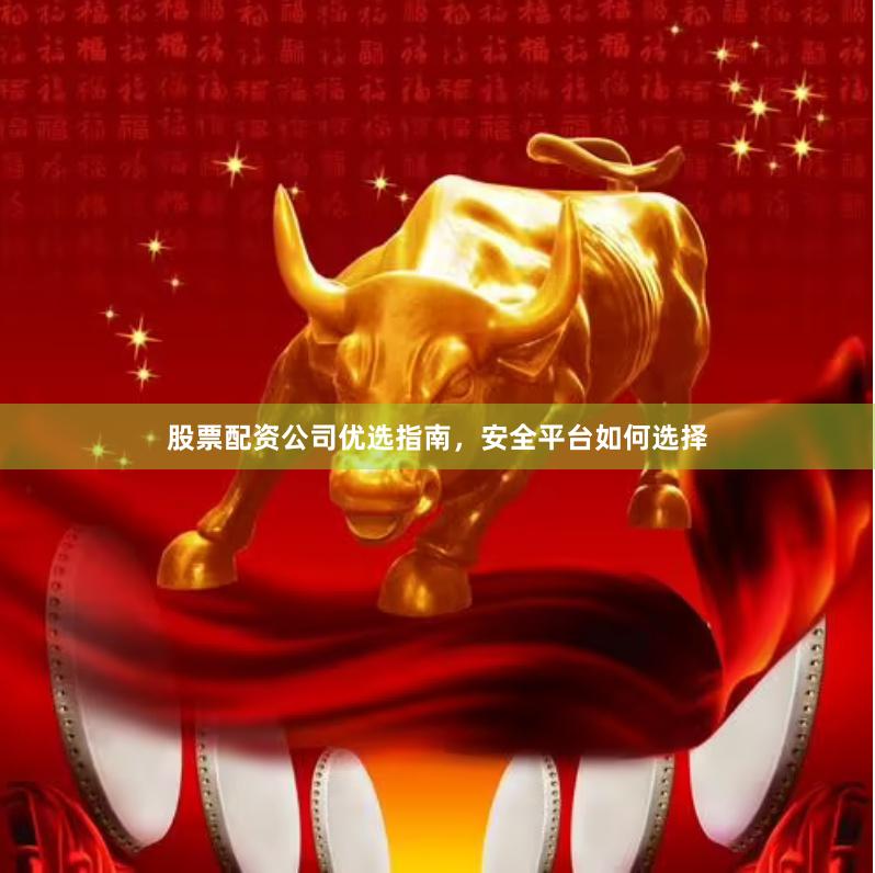 股票配资公司优选指南，安全平台如何选择